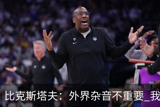 比克斯塔夫：外界杂音不重要 我们要给予福克斯爱与支持